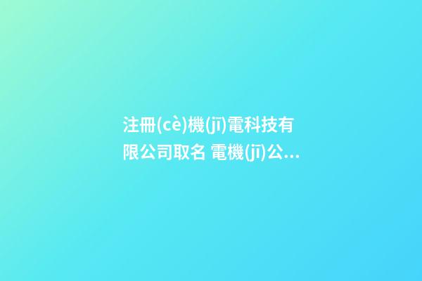 注冊(cè)機(jī)電科技有限公司取名 電機(jī)公司取名字大全